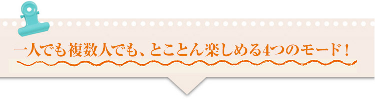 一人でも複数人でも、とことん楽しめる4つのモード！